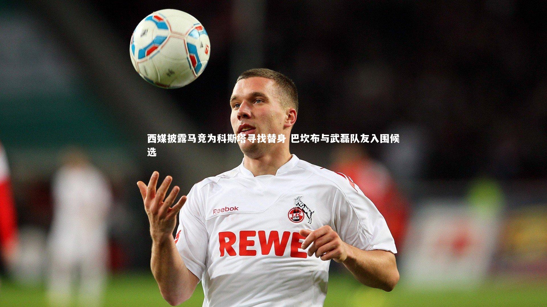 悟空体育app_西媒披露马竞为科斯塔寻找替身 巴坎布与武磊队友入围候选-第2张图片-悟空体育入口 - 体育赛事直播聚集地